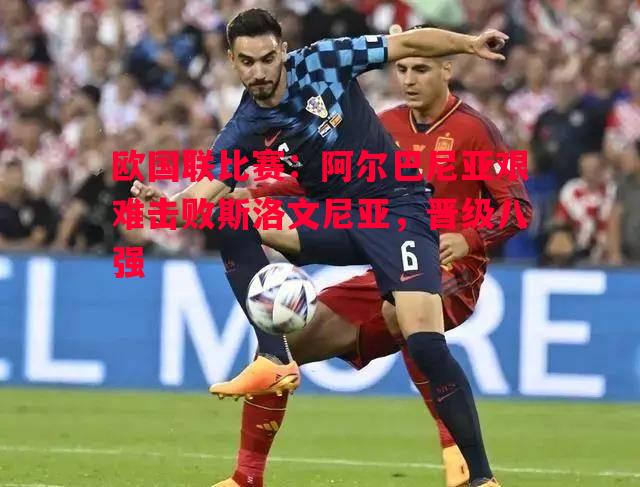 欧国联比赛：阿尔巴尼亚艰难击败斯洛文尼亚，晋级八强