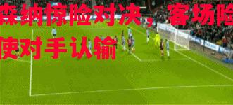 阿森纳惊险对决，客场险胜迫使对手认输