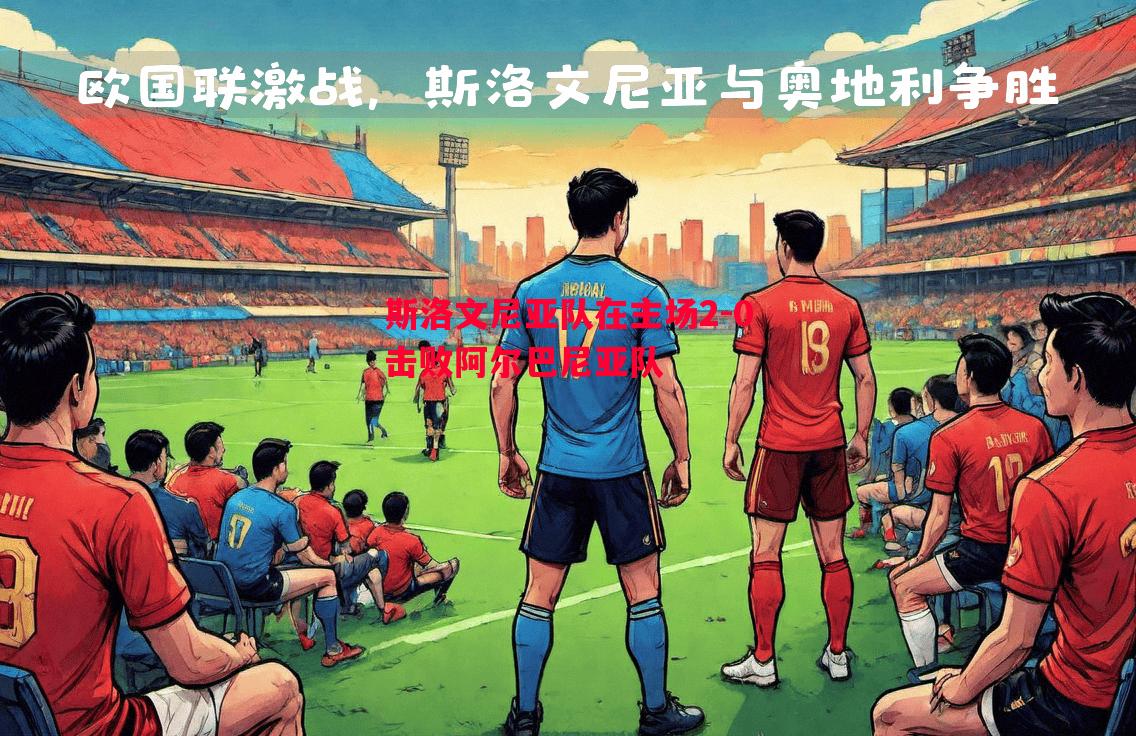 斯洛文尼亚队在主场2-0击败阿尔巴尼亚队