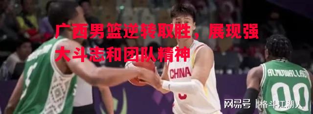 广西男篮逆转取胜，展现强大斗志和团队精神