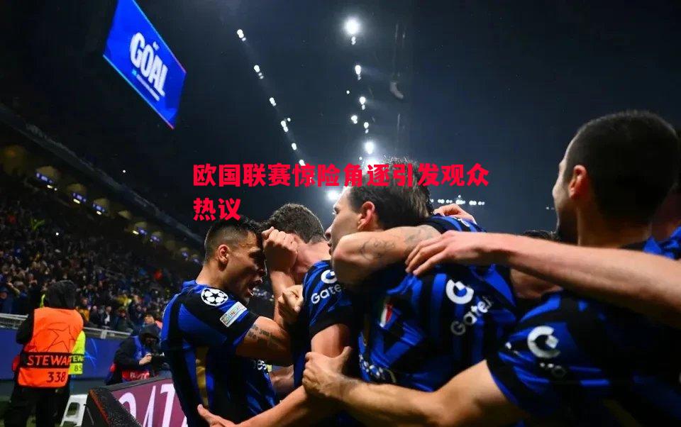 欧国联赛惊险角逐引发观众热议
