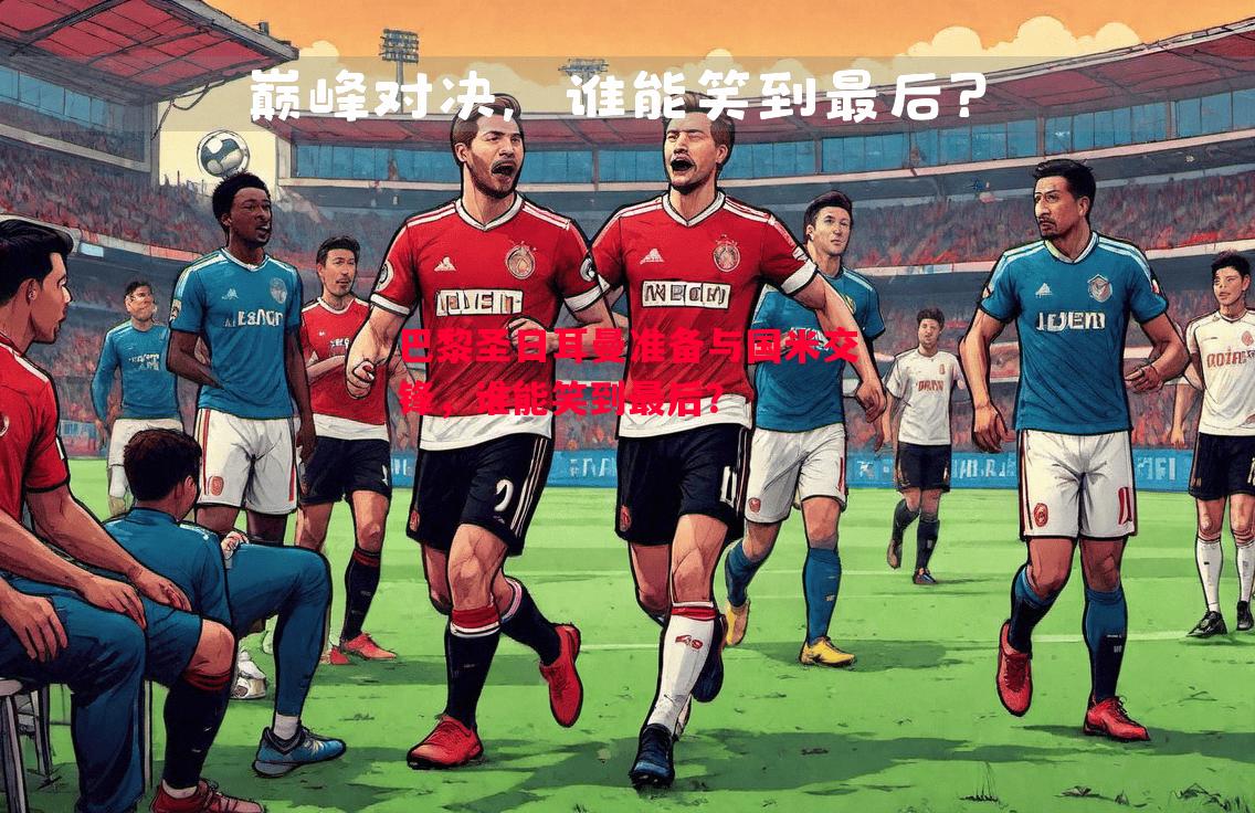 巴黎圣日耳曼准备与国米交锋，谁能笑到最后？
