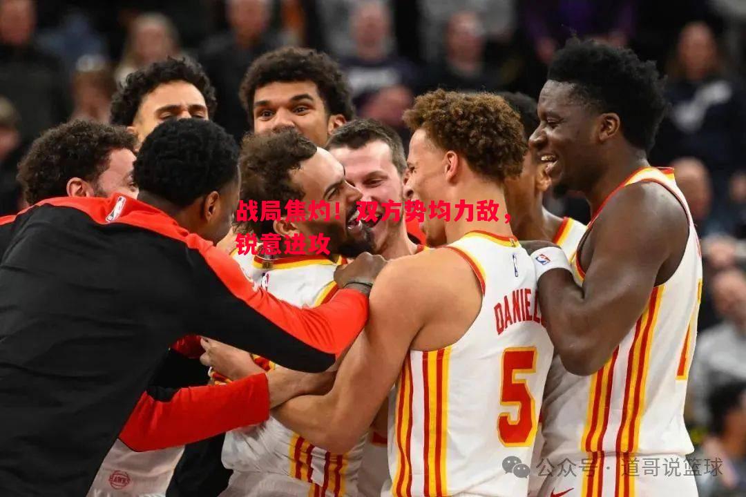 V体育-战局焦灼！双方势均力敌，锐意进攻