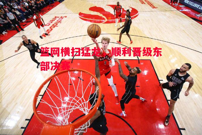 篮网横扫猛龙，顺利晋级东部决赛