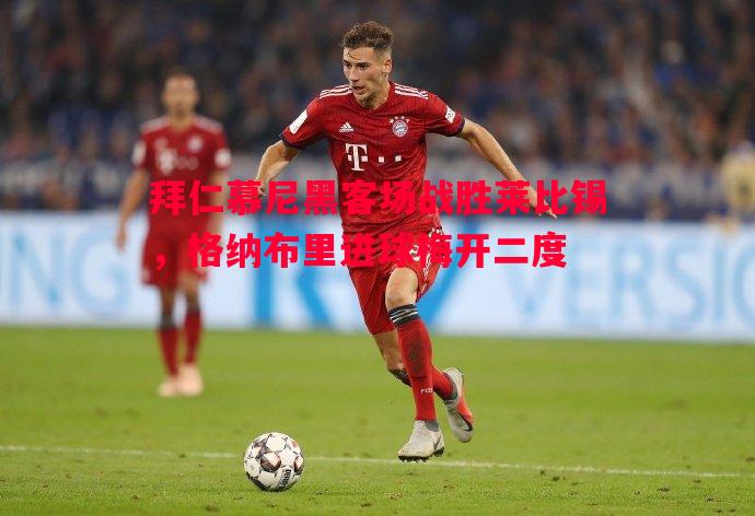 拜仁慕尼黑客场战胜莱比锡，格纳布里进球梅开二度