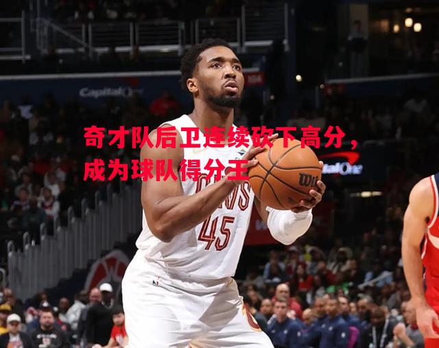 奇才队后卫连续砍下高分，成为球队得分王