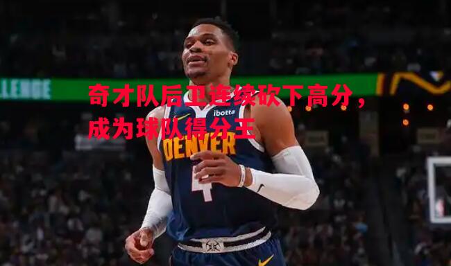 奇才队后卫连续砍下高分，成为球队得分王