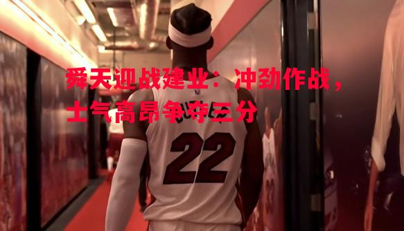 V体育-舜天迎战建业：冲劲作战，士气高昂争夺三分