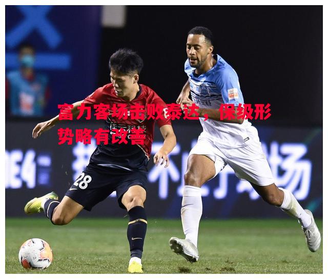 V体育官网-富力客场击败泰达，保级形势略有改善