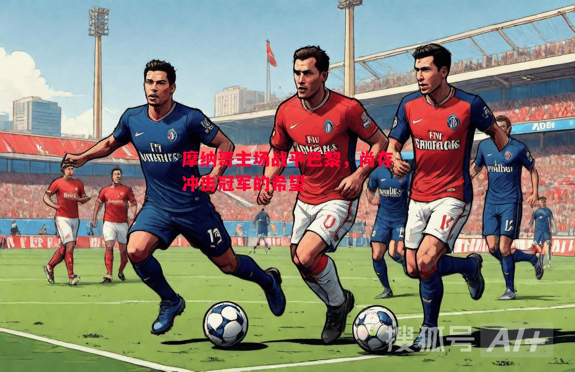 V体育-摩纳哥主场战平巴黎，尚存冲击冠军的希望