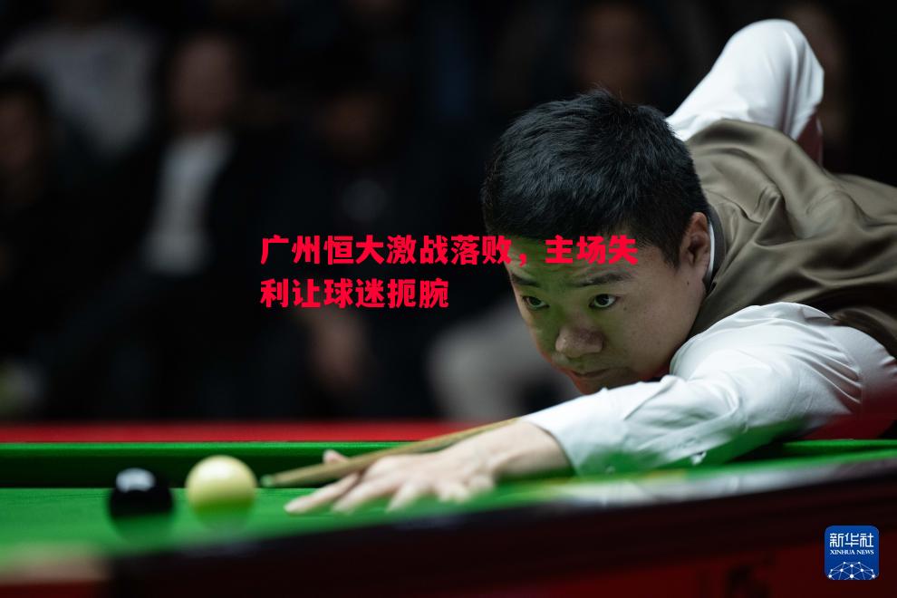 V体育官方app-广州恒大激战落败，主场失利让球迷扼腕