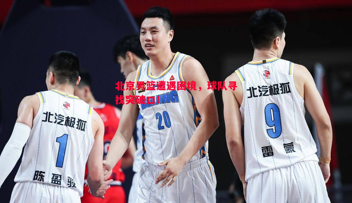 V体育官网-北京男篮遭遇困境，球队寻找突破口！