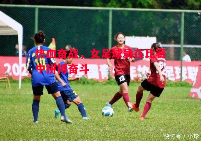vsports体育-热血奋战，女足球员在比赛中拼搏奋斗