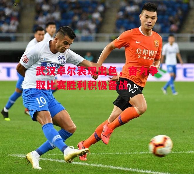 V体育官网-武汉卓尔表现出色，奋力争取比赛胜利积极备战