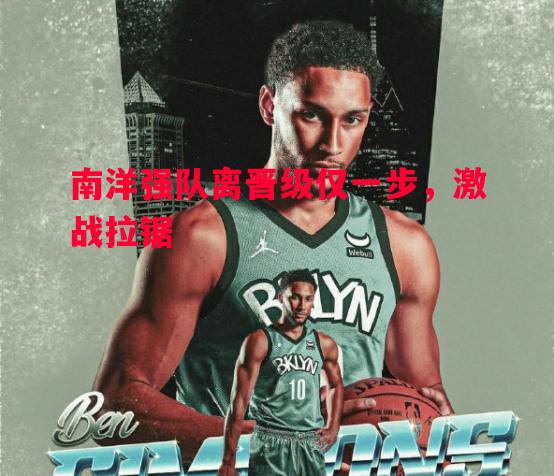 V体育-南洋强队离晋级仅一步，激战拉锯