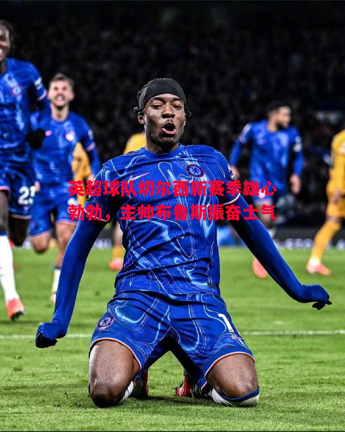英超球队切尔西新赛季雄心勃勃，主帅布鲁斯振奋士气