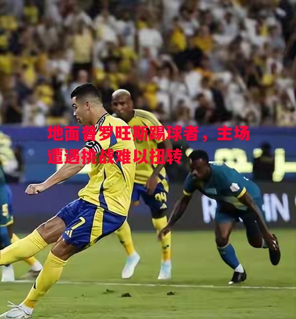 vsports体育-地面普罗旺斯踢球者，主场遭遇挑战难以扭转