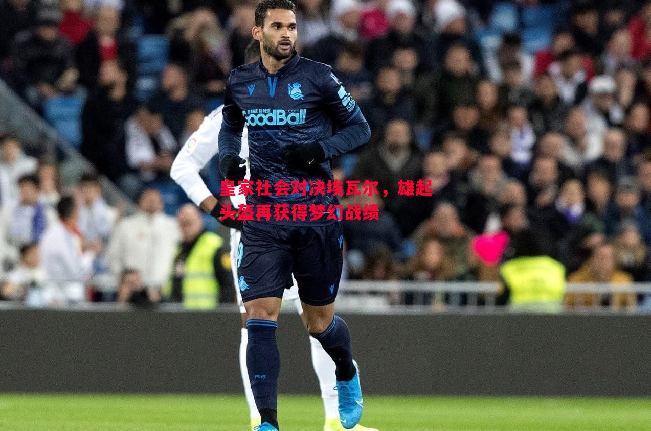 V体育-皇家社会对决埃瓦尔，雄起头盔再获得梦幻战绩