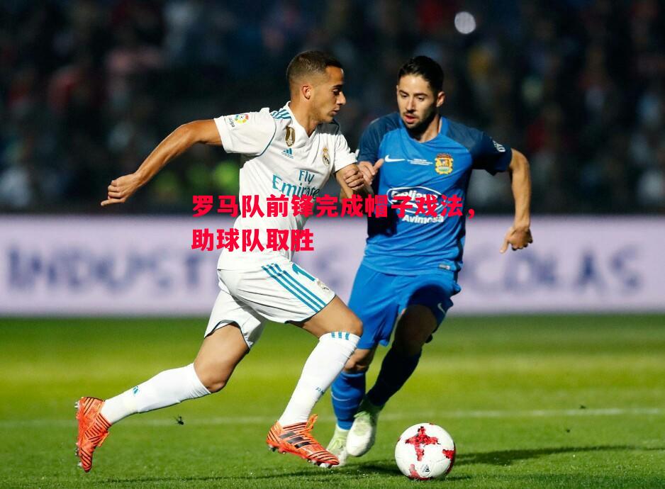 vsports体育-罗马队前锋完成帽子戏法，助球队取胜