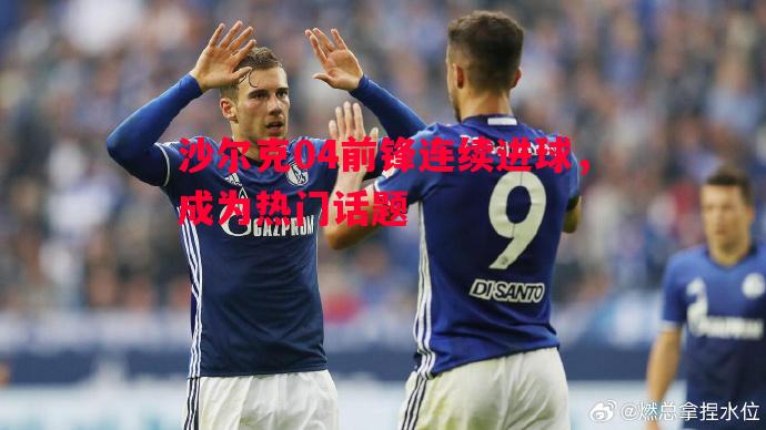 V体育-沙尔克04前锋连续进球，成为热门话题