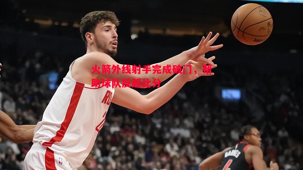 vsports体育-火箭外线射手完成破门，帮助球队反超比分