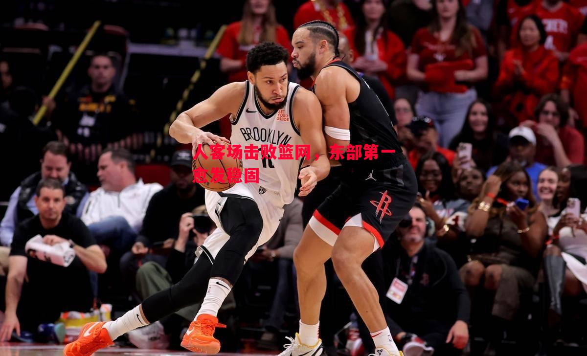 V体育-人客场击败篮网，东部第一愈发稳固