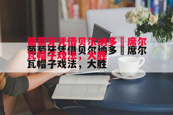 V体育-葡萄牙凭借贝尔纳多•席尔瓦帽子戏法，大胜