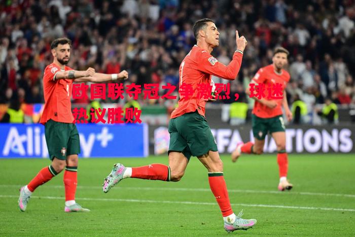 欧国联夺冠之争激烈,球迷热议胜败 欧国联夺冠之争激烈,球迷热议胜败