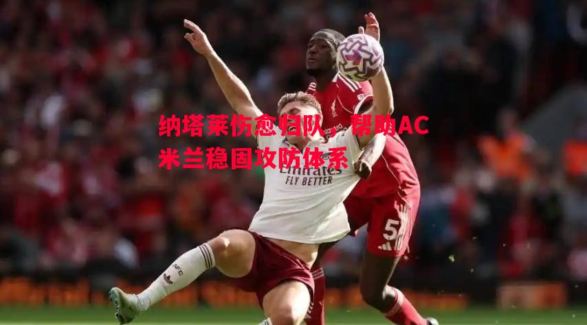 V体育-纳塔莱伤愈归队，帮助AC米兰稳固攻防体系