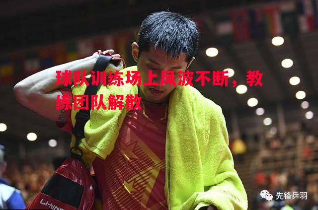 球队训练场上风波不断,教练团队解散 球队训练场上风波不断,教练团队解散