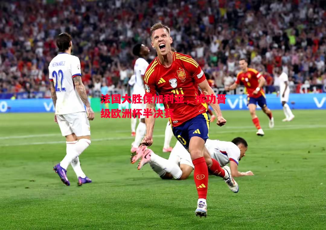法国大胜保加利亚，成功晋级欧洲杯半决赛