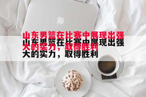 山东男篮在比赛中展现出强大的实力，取得胜利