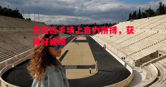 vsports体育-希腊选手场上奋力拼搏，获得好成绩